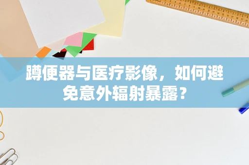 蹲便器与医疗影像，如何避免意外辐射暴露？