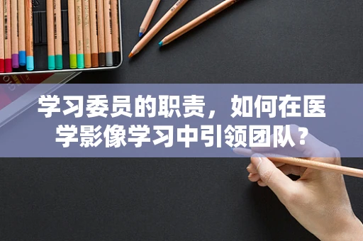 学习委员的职责，如何在医学影像学习中引领团队？