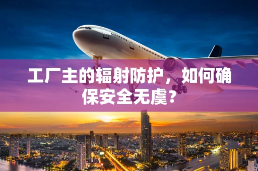 工厂主的辐射防护，如何确保安全无虞？