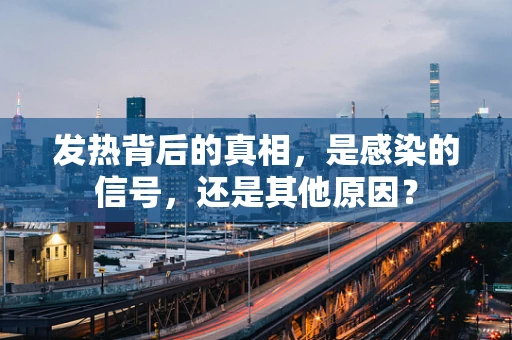 发热背后的真相，是感染的信号，还是其他原因？