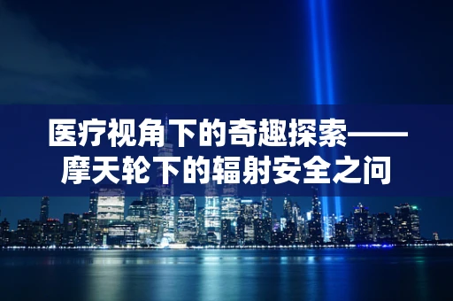 医疗视角下的奇趣探索——摩天轮下的辐射安全之问