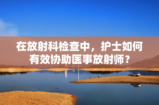 在放射科检查中，护士如何有效协助医事放射师？