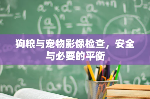 狗粮与宠物影像检查，安全与必要的平衡