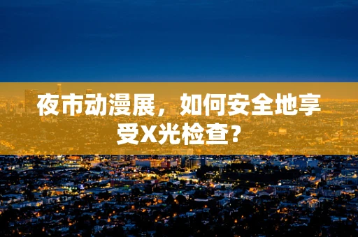 夜市动漫展，如何安全地享受X光检查？
