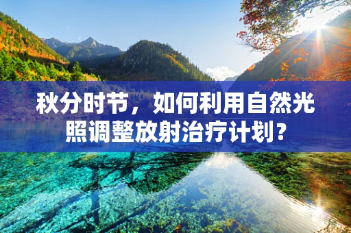 秋分时节，如何利用自然光照调整放射治疗计划？