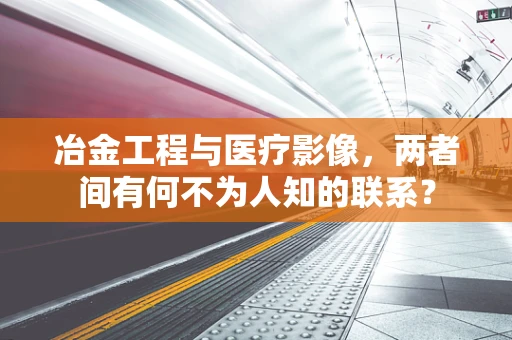 冶金工程与医疗影像，两者间有何不为人知的联系？