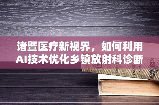 诸暨医疗新视界，如何利用AI技术优化乡镇放射科诊断效率？
