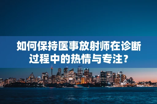 如何保持医事放射师在诊断过程中的热情与专注？