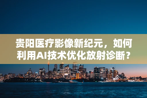 贵阳医疗影像新纪元，如何利用AI技术优化放射诊断？