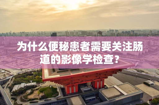 为什么便秘患者需要关注肠道的影像学检查？