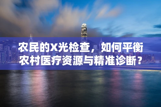 农民的X光检查，如何平衡农村医疗资源与精准诊断？