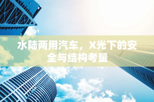 水陆两用汽车，X光下的安全与结构考量