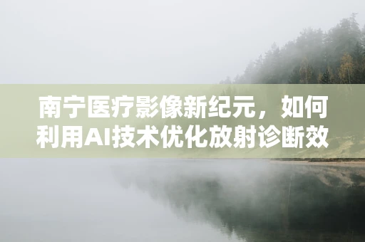 南宁医疗影像新纪元，如何利用AI技术优化放射诊断效率？