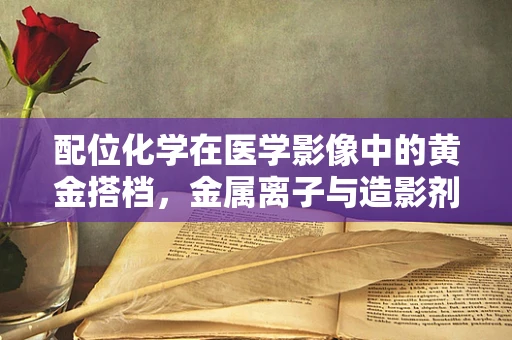 配位化学在医学影像中的黄金搭档，金属离子与造影剂