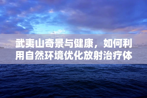 武夷山奇景与健康，如何利用自然环境优化放射治疗体验？