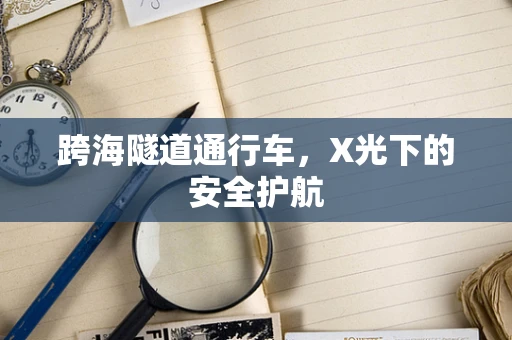 跨海隧道通行车，X光下的安全护航
