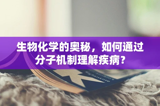 生物化学的奥秘，如何通过分子机制理解疾病？