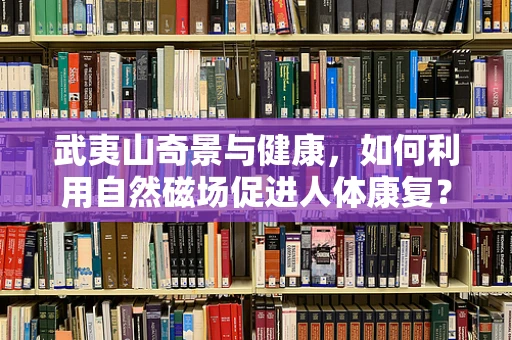 武夷山奇景与健康，如何利用自然磁场促进人体康复？