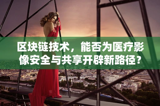 区块链技术，能否为医疗影像安全与共享开辟新路径？