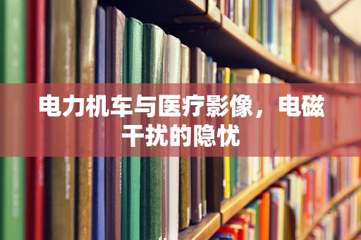 电力机车与医疗影像，电磁干扰的隐忧
