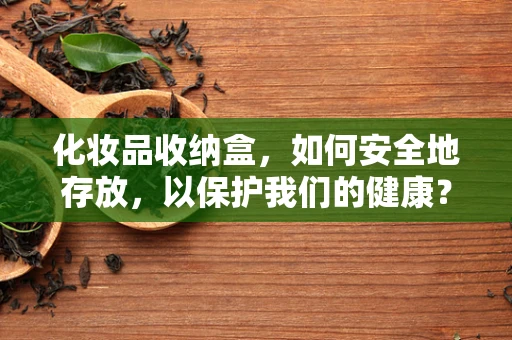 化妆品收纳盒，如何安全地存放，以保护我们的健康？