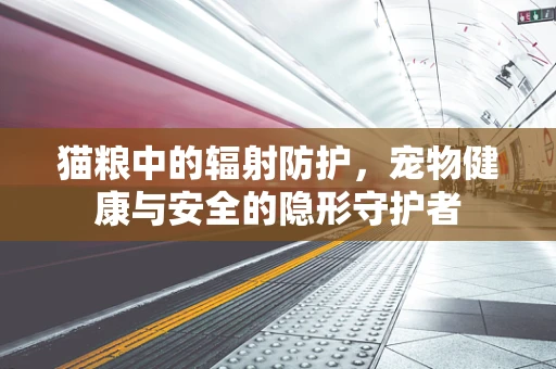 猫粮中的辐射防护，宠物健康与安全的隐形守护者