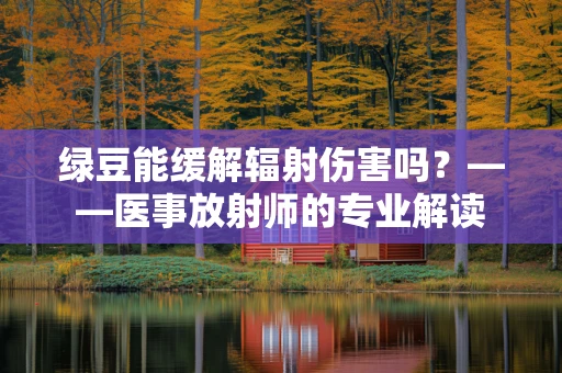 绿豆能缓解辐射伤害吗？——医事放射师的专业解读