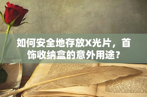 如何安全地存放X光片，首饰收纳盒的意外用途？