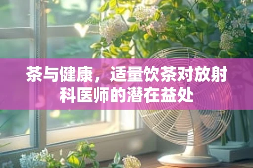 茶与健康，适量饮茶对放射科医师的潜在益处
