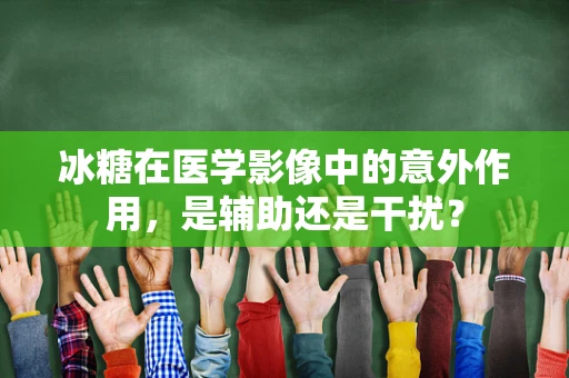冰糖在医学影像中的意外作用，是辅助还是干扰？