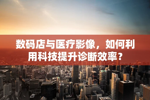 数码店与医疗影像，如何利用科技提升诊断效率？