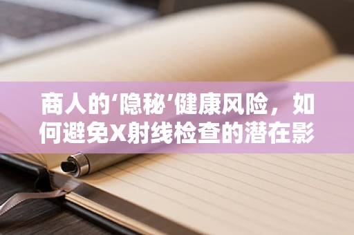 商人的‘隐秘’健康风险，如何避免X射线检查的潜在影响？