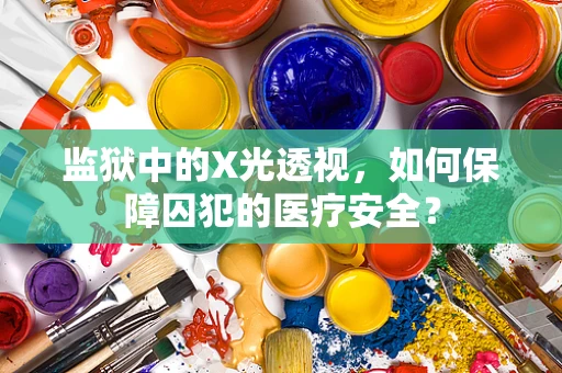 监狱中的X光透视，如何保障囚犯的医疗安全？