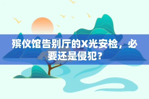 殡仪馆告别厅的X光安检，必要还是侵犯？