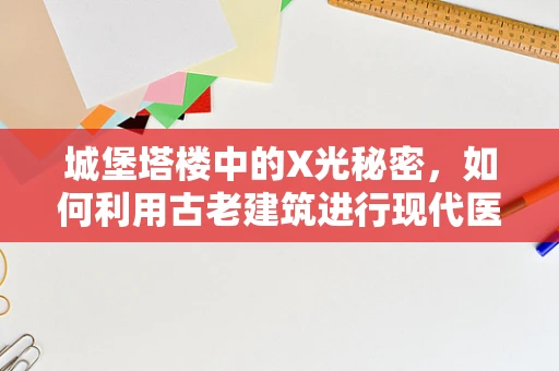 城堡塔楼中的X光秘密，如何利用古老建筑进行现代医疗诊断？