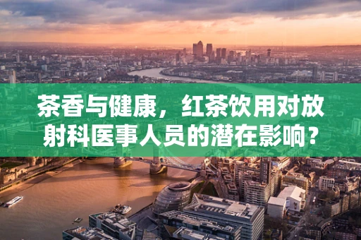 茶香与健康，红茶饮用对放射科医事人员的潜在影响？
