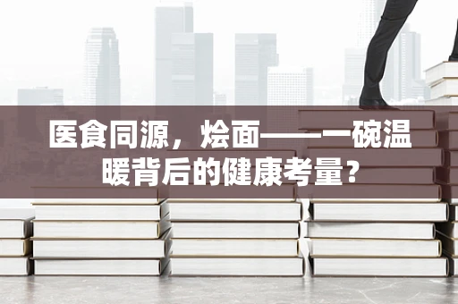 医食同源，烩面——一碗温暖背后的健康考量？