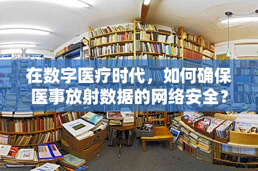 在数字医疗时代，如何确保医事放射数据的网络安全？