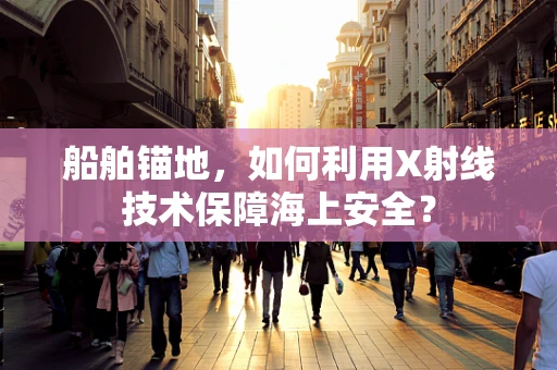 船舶锚地，如何利用X射线技术保障海上安全？