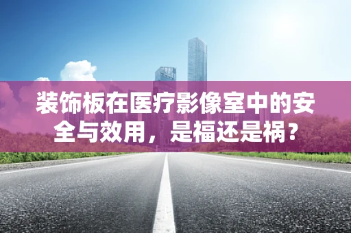 装饰板在医疗影像室中的安全与效用，是福还是祸？