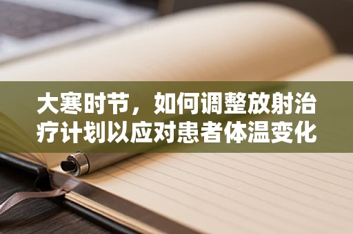 大寒时节，如何调整放射治疗计划以应对患者体温变化？