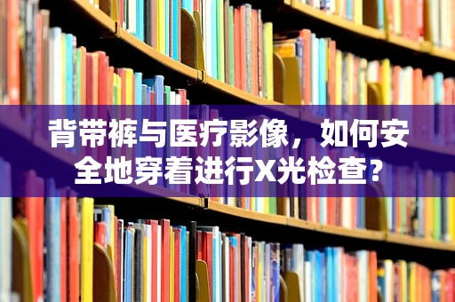 背带裤与医疗影像，如何安全地穿着进行X光检查？