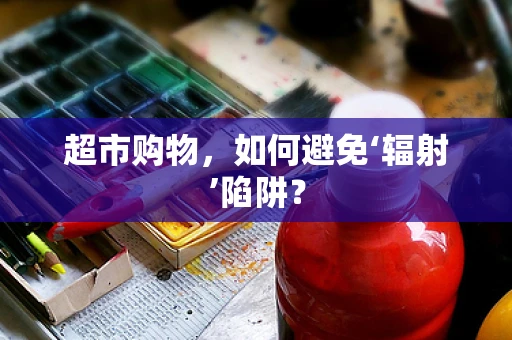 超市购物，如何避免‘辐射’陷阱？