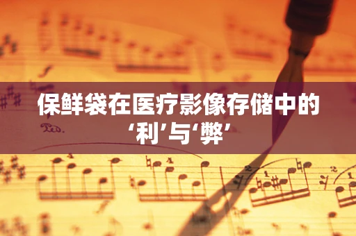 保鲜袋在医疗影像存储中的‘利’与‘弊’