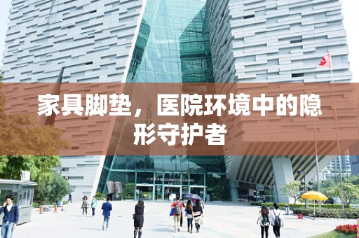 家具脚垫，医院环境中的隐形守护者