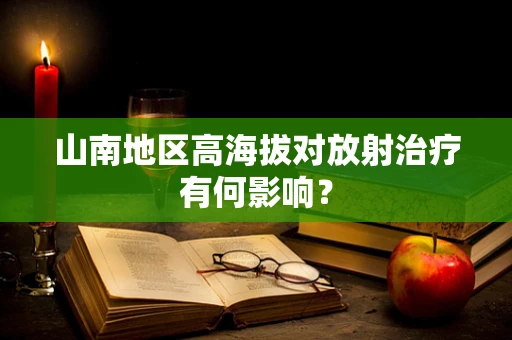 山南地区高海拔对放射治疗有何影响？