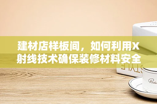 建材店样板间，如何利用X射线技术确保装修材料安全？