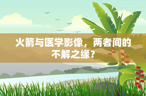 火箭与医学影像，两者间的不解之缘？