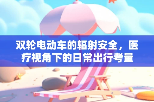 双轮电动车的辐射安全，医疗视角下的日常出行考量