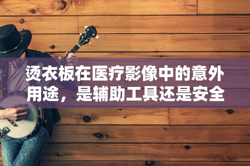 烫衣板在医疗影像中的意外用途，是辅助工具还是安全隐患？